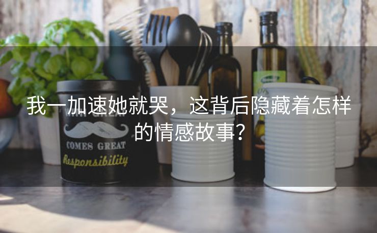 我一加速她就哭，这背后隐藏着怎样的情感故事？