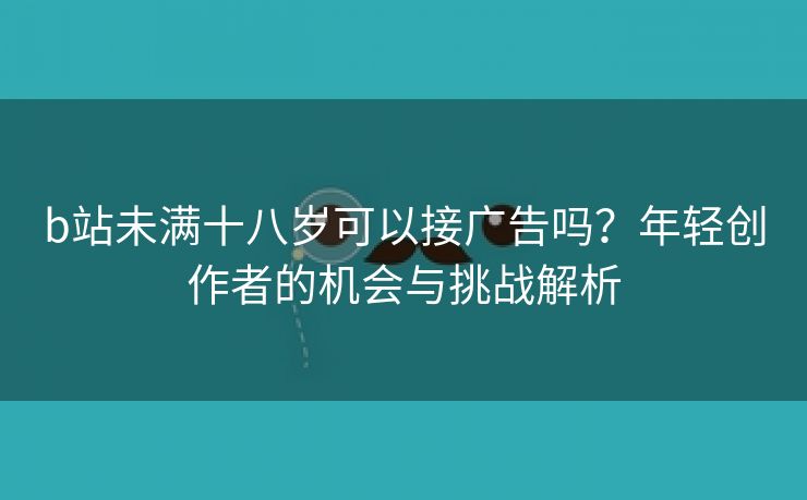 b站未满十八岁可以接广告吗？年轻创作者的机会与挑战解析