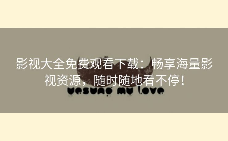 影视大全免费观看下载：畅享海量影视资源，随时随地看不停！