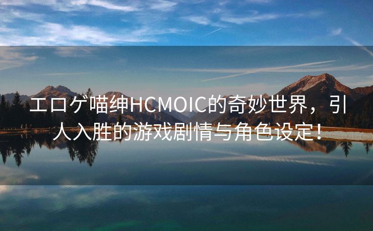 エロゲ喵绅HCMOIC的奇妙世界，引人入胜的游戏剧情与角色设定！