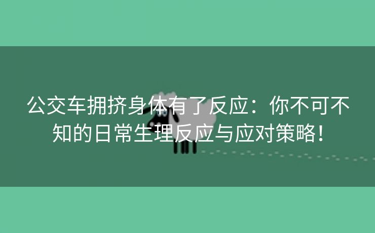 公交车拥挤身体有了反应：你不可不知的日常生理反应与应对策略！