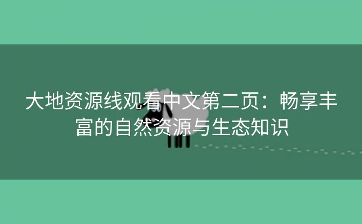大地资源线观看中文第二页：畅享丰富的自然资源与生态知识