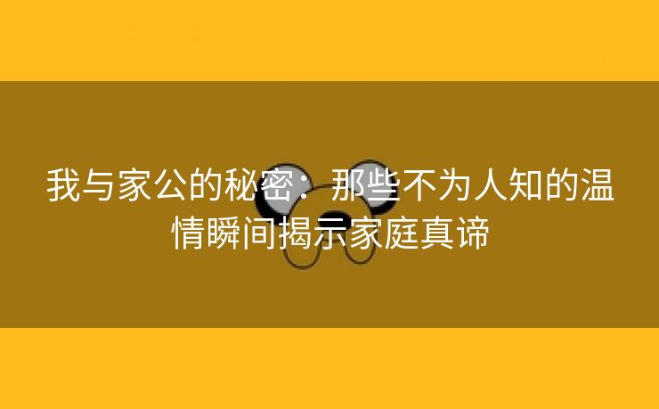 我与家公的秘密：那些不为人知的温情瞬间揭示家庭真谛