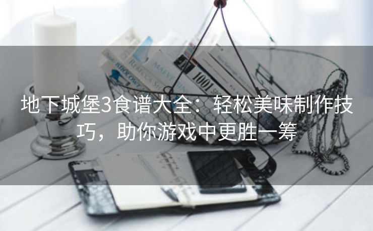 地下城堡3食谱大全：轻松美味制作技巧，助你游戏中更胜一筹