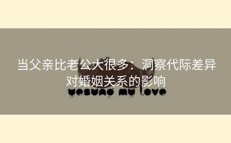 当父亲比老公大很多：洞察代际差异对婚姻关系的影响