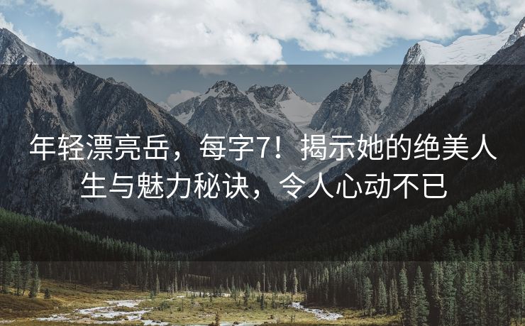 年轻漂亮岳，每字7！揭示她的绝美人生与魅力秘诀，令人心动不已