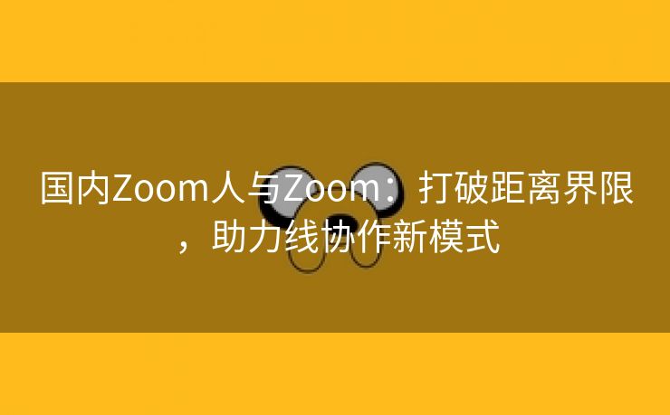 国内Zoom人与Zoom：打破距离界限，助力线协作新模式