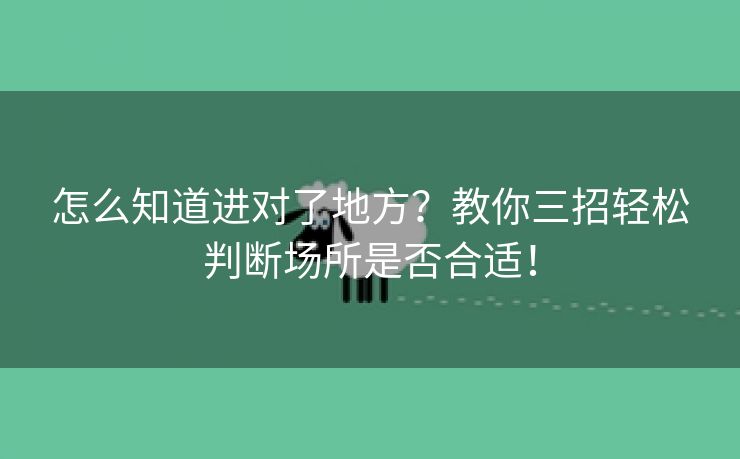 怎么知道进对了地方？教你三招轻松判断场所是否合适！