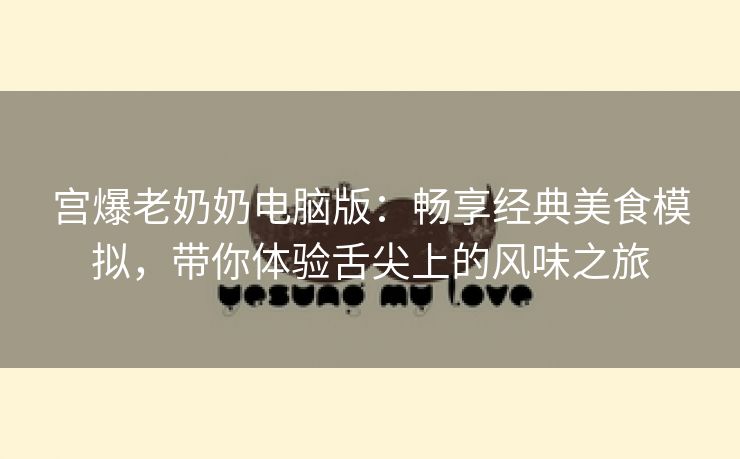 宫爆老奶奶电脑版：畅享经典美食模拟，带你体验舌尖上的风味之旅
