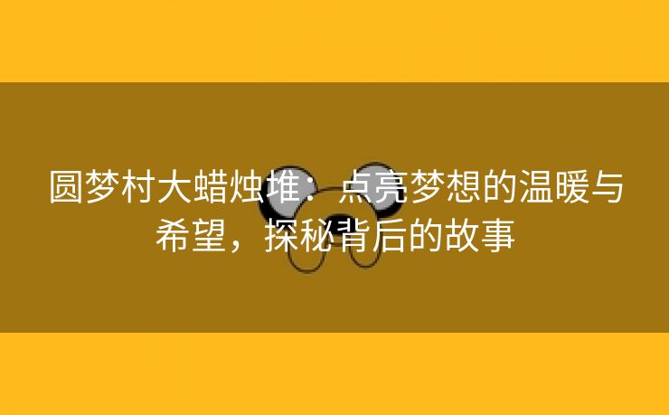 圆梦村大蜡烛堆：点亮梦想的温暖与希望，探秘背后的故事