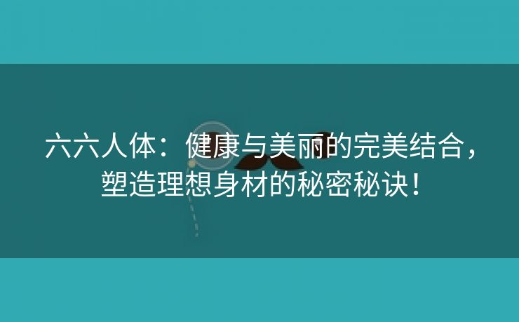 六六人体：健康与美丽的完美结合，塑造理想身材的秘密秘诀！