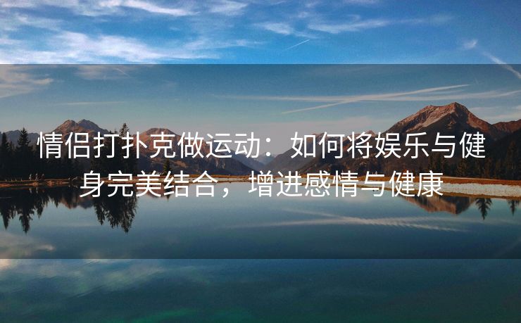 情侣打扑克做运动：如何将娱乐与健身完美结合，增进感情与健康