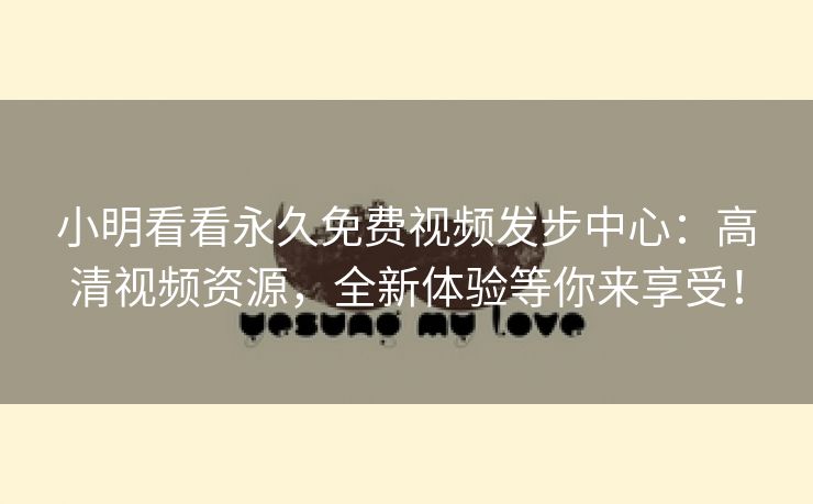 小明看看永久免费视频发步中心：高清视频资源，全新体验等你来享受！