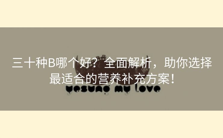 三十种B哪个好？全面解析，助你选择最适合的营养补充方案！