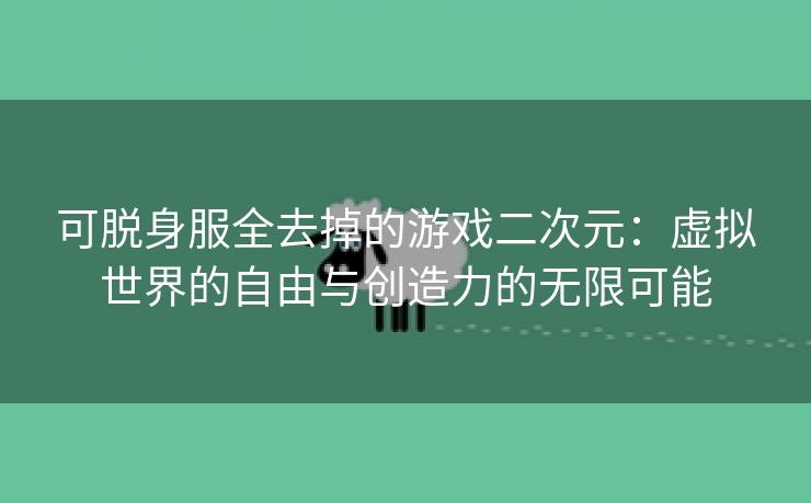 可脱身服全去掉的游戏二次元：虚拟世界的自由与创造力的无限可能