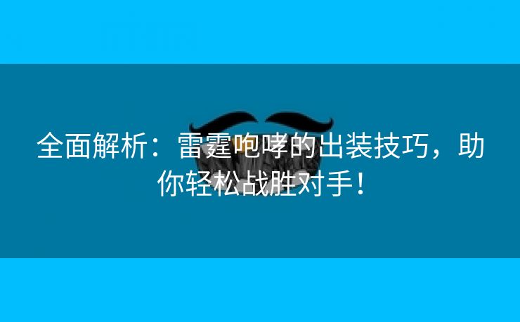 全面解析：雷霆咆哮的出装技巧，助你轻松战胜对手！