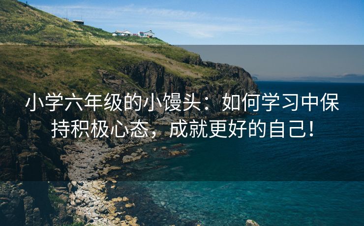 小学六年级的小馒头：如何学习中保持积极心态，成就更好的自己！
