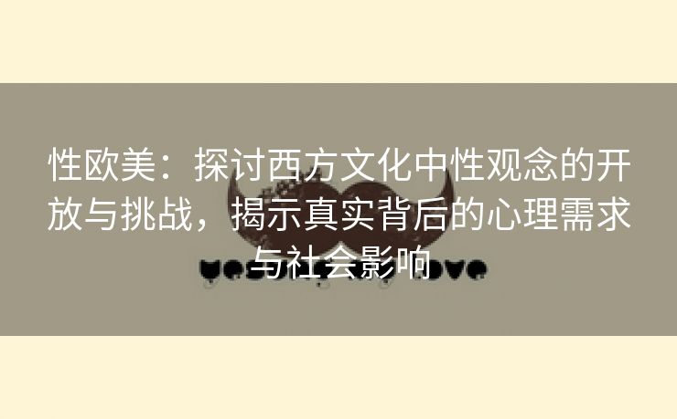 性欧美：探讨西方文化中性观念的开放与挑战，揭示真实背后的心理需求与社会影响