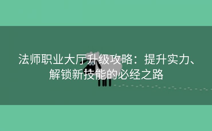 法师职业大厅升级攻略：提升实力、解锁新技能的必经之路