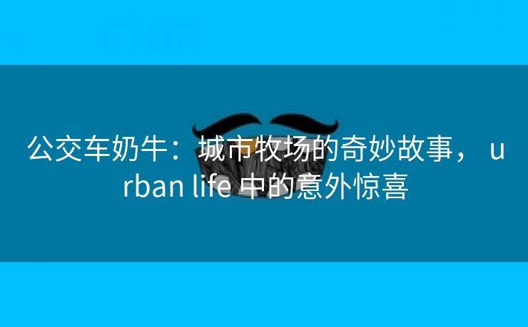 公交车奶牛：城市牧场的奇妙故事， urban life 中的意外惊喜