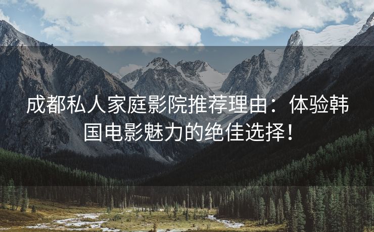 成都私人家庭影院推荐理由：体验韩国电影魅力的绝佳选择！