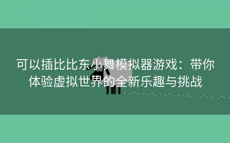 可以插比比东小舞模拟器游戏：带你体验虚拟世界的全新乐趣与挑战