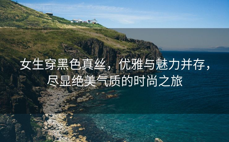 女生穿黑色真丝，优雅与魅力并存，尽显绝美气质的时尚之旅