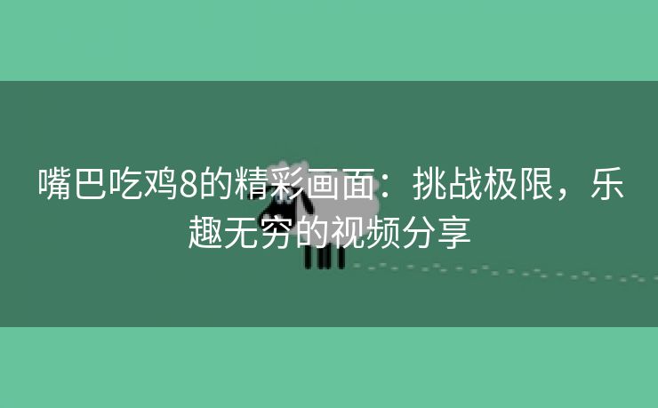 嘴巴吃鸡8的精彩画面：挑战极限，乐趣无穷的视频分享