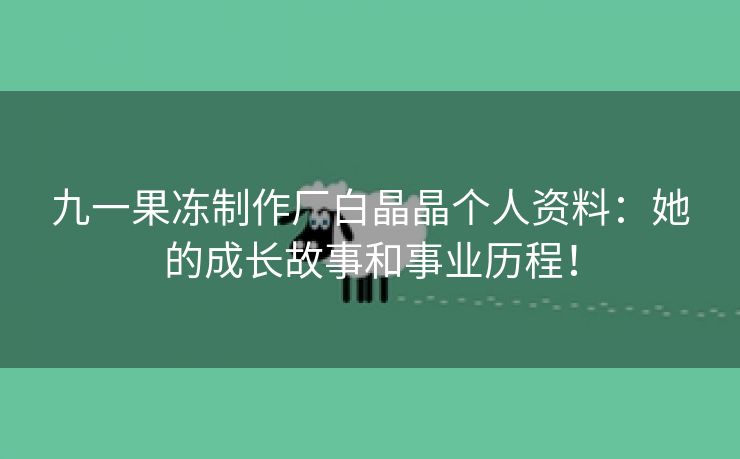 九一果冻制作厂白晶晶个人资料：她的成长故事和事业历程！
