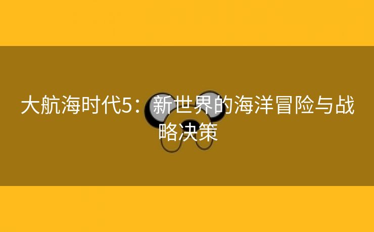 大航海时代5：新世界的海洋冒险与战略决策