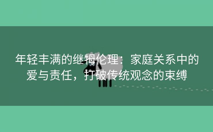 年轻丰满的继牳伦理：家庭关系中的爱与责任，打破传统观念的束缚