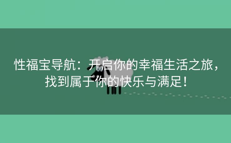 性福宝导航：开启你的幸福生活之旅，找到属于你的快乐与满足！