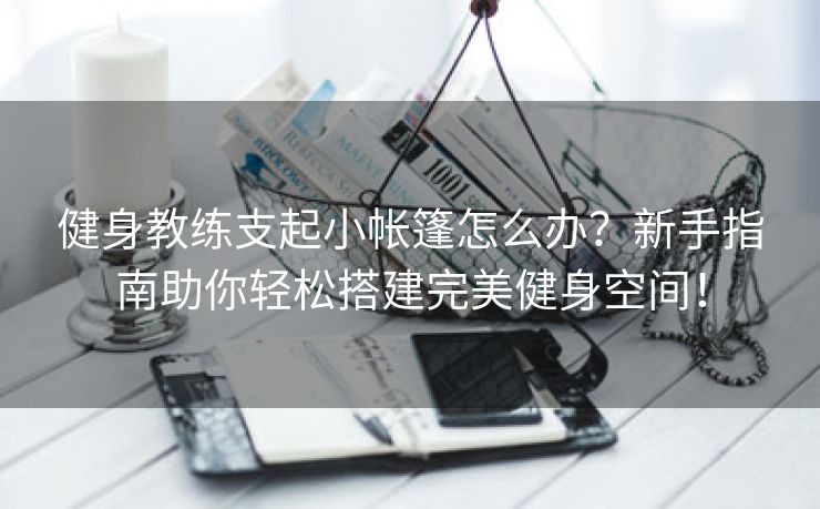 健身教练支起小帐篷怎么办？新手指南助你轻松搭建完美健身空间！
