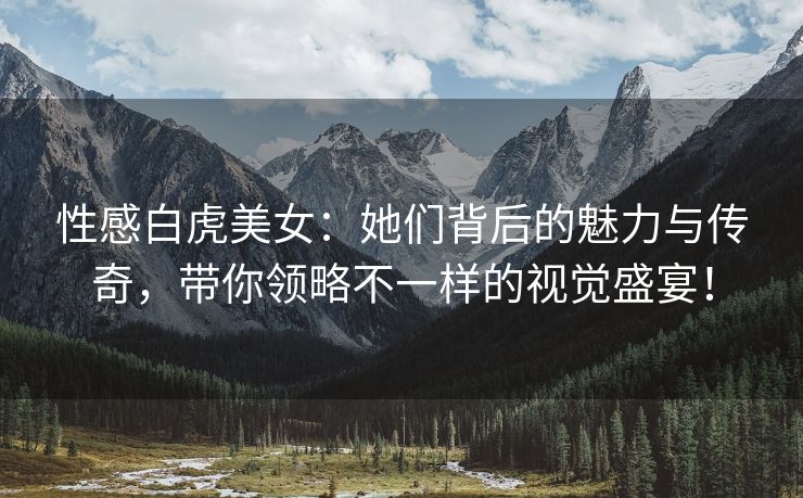 性感白虎美女：她们背后的魅力与传奇，带你领略不一样的视觉盛宴！