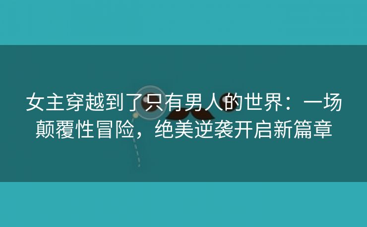 女主穿越到了只有男人的世界：一场颠覆性冒险，绝美逆袭开启新篇章