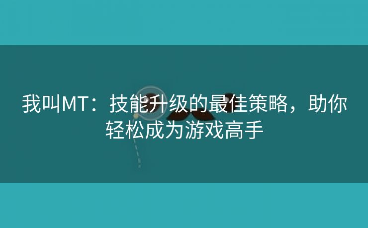 我叫MT：技能升级的最佳策略，助你轻松成为游戏高手
