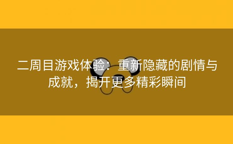 二周目游戏体验：重新隐藏的剧情与成就，揭开更多精彩瞬间