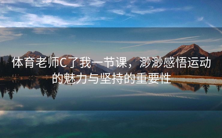 体育老师C了我一节课，渺渺感悟运动的魅力与坚持的重要性