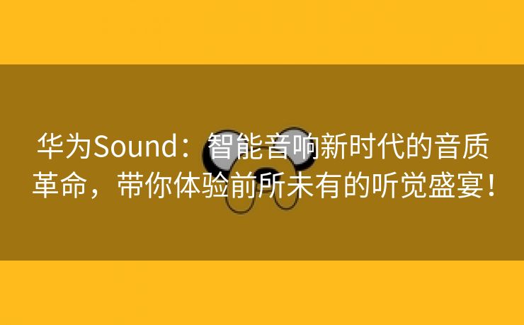 华为Sound：智能音响新时代的音质革命，带你体验前所未有的听觉盛宴！