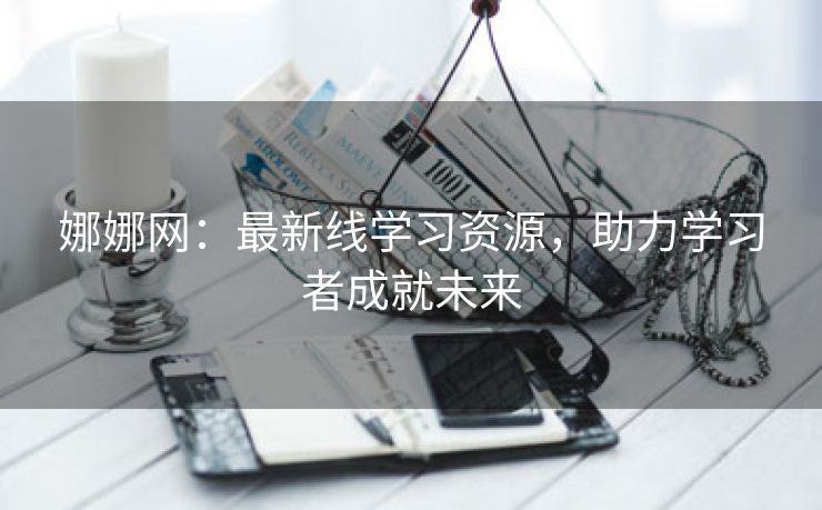 娜娜网：最新线学习资源，助力学习者成就未来