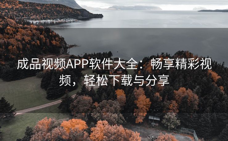 成品视频APP软件大全：畅享精彩视频，轻松下载与分享