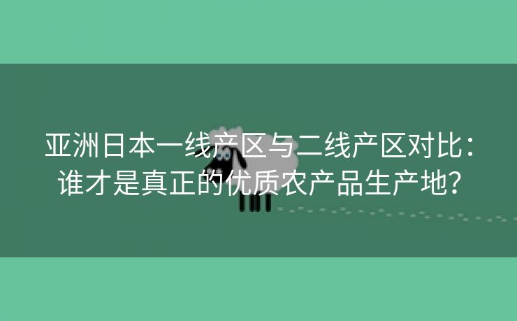 亚洲日本一线产区与二线产区对比：谁才是真正的优质农产品生产地？
