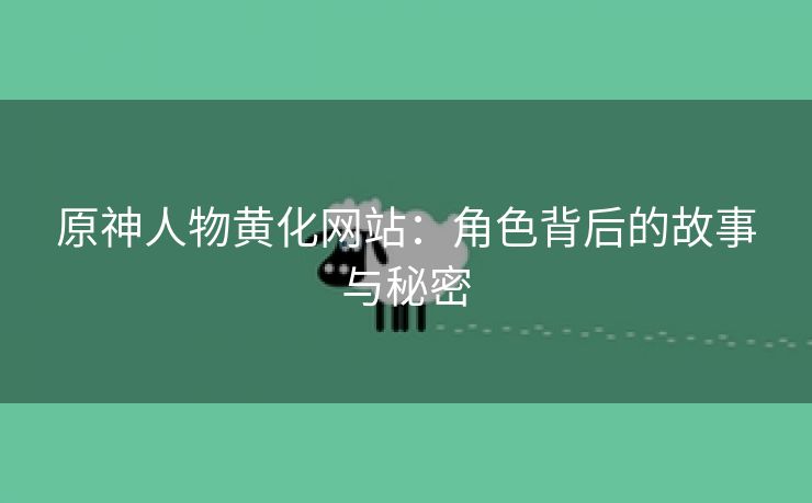原神人物黄化网站：角色背后的故事与秘密