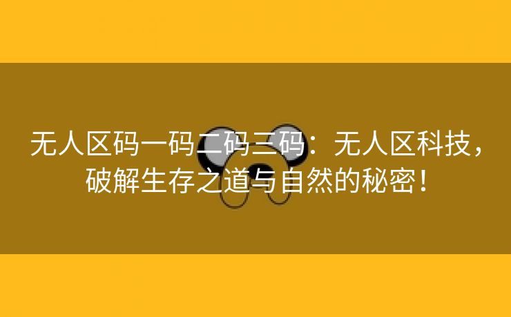 无人区码一码二码三码：无人区科技，破解生存之道与自然的秘密！