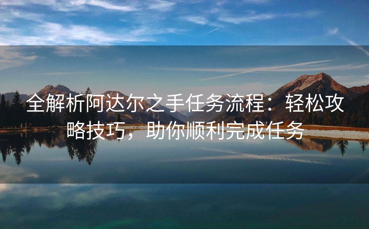 全解析阿达尔之手任务流程：轻松攻略技巧，助你顺利完成任务