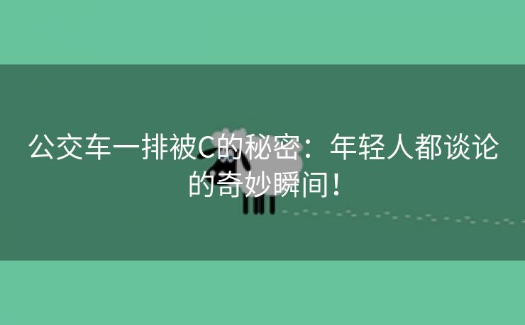 公交车一排被C的秘密：年轻人都谈论的奇妙瞬间！