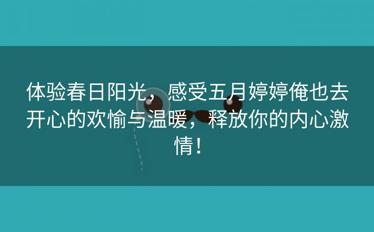 体验春日阳光，感受五月婷婷俺也去开心的欢愉与温暖，释放你的内心激情！