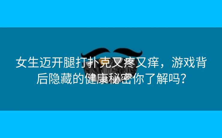 女生迈开腿打扑克又疼又痒，游戏背后隐藏的健康秘密你了解吗？