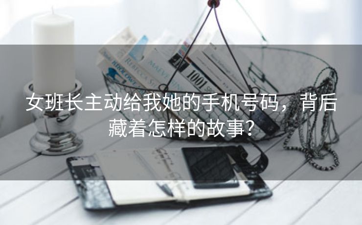 女班长主动给我她的手机号码，背后藏着怎样的故事？