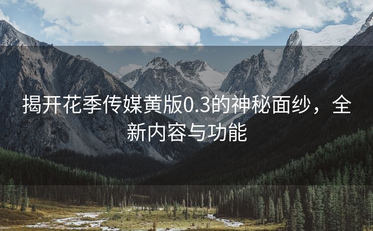 揭开花季传媒黄版0.3的神秘面纱，全新内容与功能